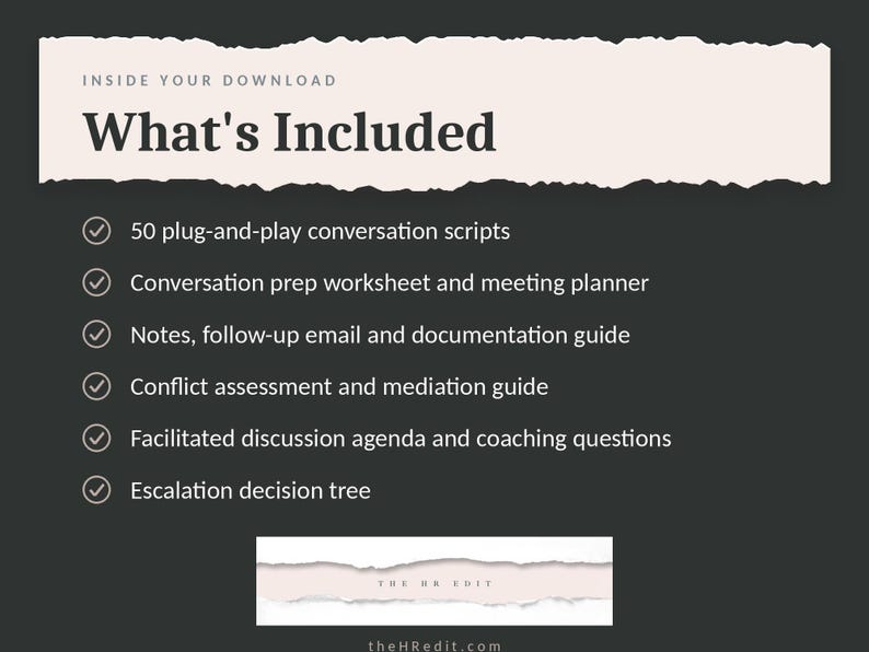 May include: A digital download information graphic with a dark grey background and a light pink header. The text reads: Inside Your Download, What's Included, 50 plug-and-play conversation scripts, Conversation prep worksheet and meeting planner, Notes, follow-up email and documentation guide, Conflict assessment and mediation guide, Facilitated discussion agenda and coaching questions, Escalation decision tree, The HR Edit, and theHRedit.com.