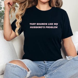 That Sounds Like My Husband&#39;s Problem Shirt, Sarcastic Wife Shirt, Funny Sassy Tee, Humorous T-shirt, Funny Marriage Shirt