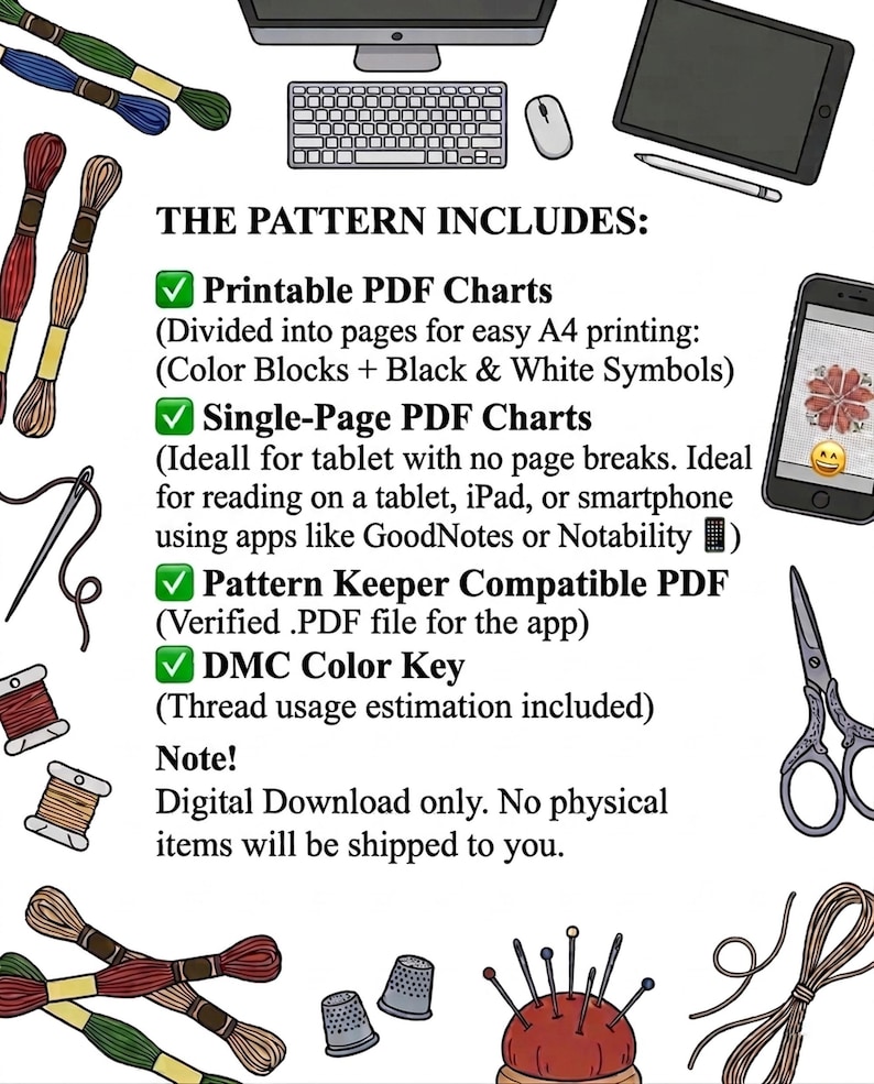 May include: An image featuring cross-stitch materials: thread, needles, scissors, and a pin cushion. The text states "THE PATTERN INCLUDES: Printable PDF Charts, Single-Page PDF Charts, Pattern Keeper Compatible PDF, DMC Color Key".