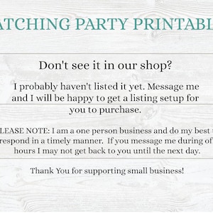 May include: Text on a woodgrain background that reads "Matching Party Printables".  The text continues with "Don't see it in our shop? I probably haven't listed it yet. Message me and I will be happy to get a listing setup for you to purchase. PLEASE NOTE: I am a one person business and do my best to respond in a timely manner. If you message me during off hours I may not get back to you until the next day. Thank You for supporting small business!"