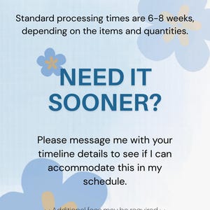 May include: A light blue informational graphic with dark blue text that reads: Standard processing times are 6-8 weeks, depending on the items and quantities. NEED IT SOONER? Please message me with your timeline details to see if I can accommodate this in my schedule. **Additional fees may be required**.