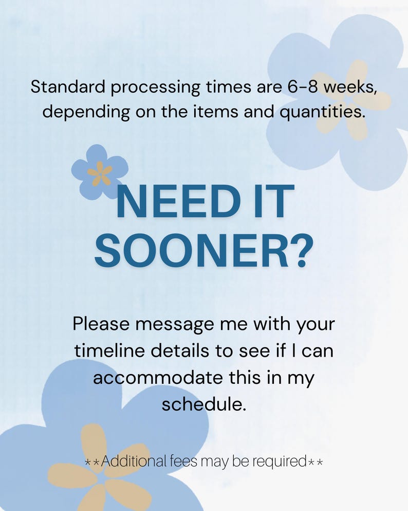 May include: A light blue informational graphic with dark blue text that reads: Standard processing times are 6-8 weeks, depending on the items and quantities. NEED IT SOONER? Please message me with your timeline details to see if I can accommodate this in my schedule. **Additional fees may be required**.