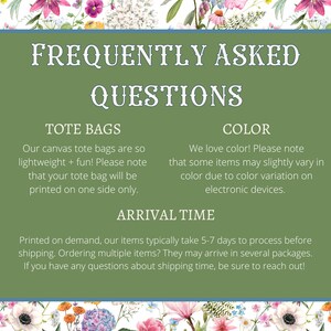May include: Green and white graphic with the text "Frequently Asked Questions" in white.  The graphic includes information about tote bags, color, and arrival time.  The text states that tote bags are printed on one side only, that colors may vary slightly due to color variation on electronic devices, and that items typically take 5-7 days to process before shipping.