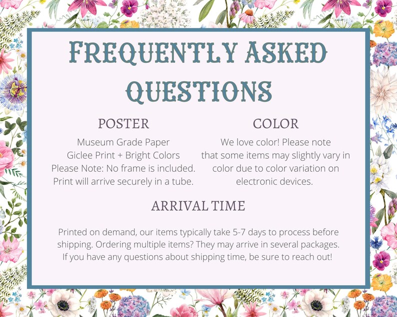 May include: A light blue poster with the text "Frequently Asked Questions" in a dark blue font. The poster has three sections: "Poster", "Colour", and "Arrival Time". The "Poster" section describes the paper type, print quality, and shipping method. The "Colour" section explains that colours may vary slightly due to screen differences. The "Arrival Time" section states that orders typically take 5-7 days to process before shipping.