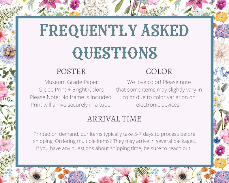 May include: A light blue poster with the text "Frequently Asked Questions" in a dark blue font. The poster has three sections: "Poster", "Color", and "Arrival Time". The "Poster" section describes the paper type, print quality, and shipping method. The "Color" section explains that colors may vary slightly due to screen differences. The "Arrival Time" section states that orders typically take 5-7 days to process before shipping.