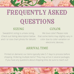 May include: A green and white graphic with the text "Frequently Asked Questions" in purple. The graphic has three sections: Sizing, Color, and Arrival Time. The Sizing section explains that sweatshirt sizing is unisex and provides instructions on how to find the size chart. The Color section explains that colors may vary slightly due to color variation on electronic devices. The Arrival Time section explains that items typically take 5-7 days to process before shipping.
