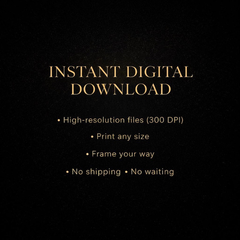 May include: A digital download graphic on a black background with gold text. The text reads "INSTANT DIGITAL DOWNLOAD" followed by bullet points: high-resolution files, print any size, frame your way, and no shipping.
