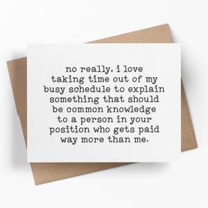May include: A white greeting card with black text that reads: "no really, I love taking time out of my busy schedule to explain something that should be common knowledge to a person in your position who gets paid way more than me." The card is on a brown envelope.