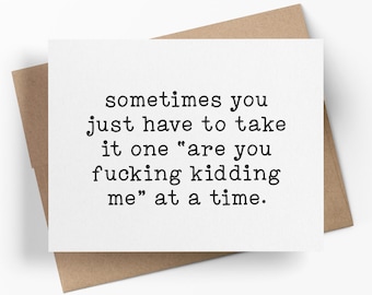 Sometimes You Just Have To Take It One Are You F*cking Kidding Me At A Time | Funny And Sarcastic Greeting Card | Everyday Humor Card