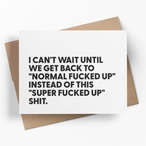 May include: A white greeting card with black text that reads, "I CAN'T WAIT UNTIL WE GET BACK TO 'NORMAL FUCKED UP' INSTEAD OF THIS 'SUPER FUCKED UP' SHIT." The card is on a brown envelope.