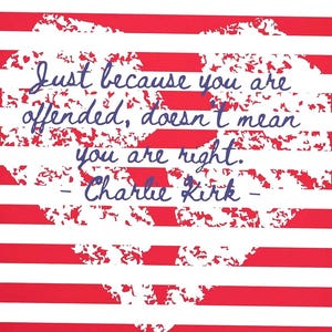 May include: An artwork with a red and white striped background, with a distressed white heart shape. The heart contains a quote in blue script: "Just because you are offended, doesn't mean you are right. - Charlie Kirk."