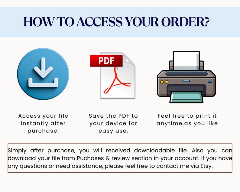 May include: An infographic with the text "HOW TO ACCESS YOUR ORDER?" shows a blue download icon, a PDF icon, and a printer icon. The text explains how to access and print a downloadable file after purchase. Additional text provides instructions and contact information.
