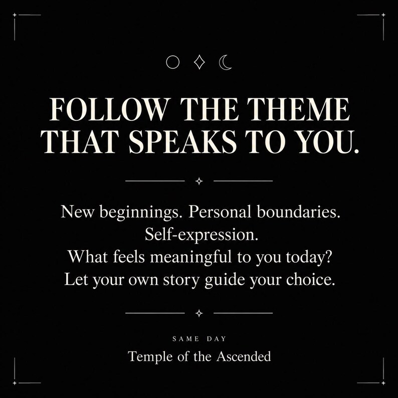 May include: A black graphic print featuring white text that reads: FOLLOW THE THEME THAT SPEAKS TO YOU. New beginnings. Personal boundaries. Self-expression. What feels meaningful to you today? Let your own story guide your choice. SAME DAY Temple of the Ascended.