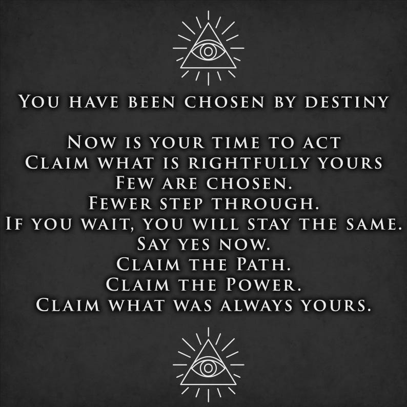 May include: A dark gray graphic print featuring two white line-art symbols of an eye within a triangle, surrounded by rays. The text reads: YOU HAVE BEEN CHOSEN BY DESTINY. NOW IS YOUR TIME TO ACT. CLAIM WHAT IS RIGHTFULLY YOURS. FEW ARE CHOSEN. FEWER STEP THROUGH. IF YOU WAIT, YOU WILL STAY THE SAME. SAY YES NOW. CLAIM THE PATH. CLAIM THE POWER. CLAIM WHAT WAS ALWAYS YOURS.