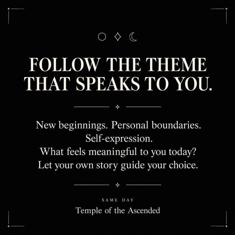 May include: A black graphic print featuring white text that reads: FOLLOW THE THEME THAT SPEAKS TO YOU. New beginnings. Personal boundaries. Self-expression. What feels meaningful to you today? Let your own story guide your choice. SAME DAY Temple of the Ascended.