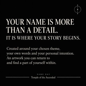 May include: A black graphic print featuring white text that reads: YOUR NAME IS MORE THAN A DETAIL. IT IS WHERE YOUR STORY BEGINS. Created around your chosen theme, your own words and your personal intention. An artwork you can return to and find a part of yourself within. SAME DAY Temple of the Ascended.