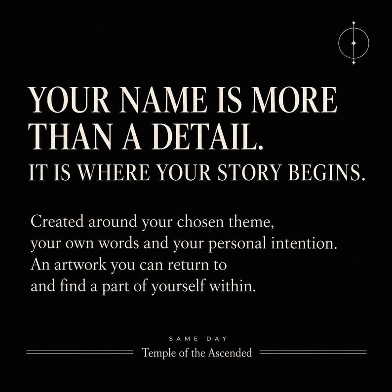 May include: A black graphic print featuring white text that reads: YOUR NAME IS MORE THAN A DETAIL. IT IS WHERE YOUR STORY BEGINS. Created around your chosen theme, your own words and your personal intention. An artwork you can return to and find a part of yourself within. SAME DAY Temple of the Ascended.