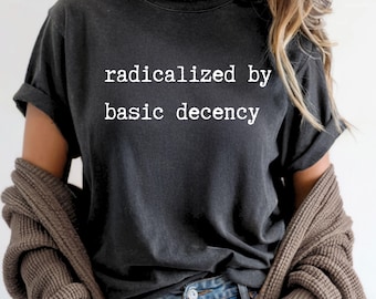 Radicalized by Basic Decency Shirt: Feminist Political Protest Tee