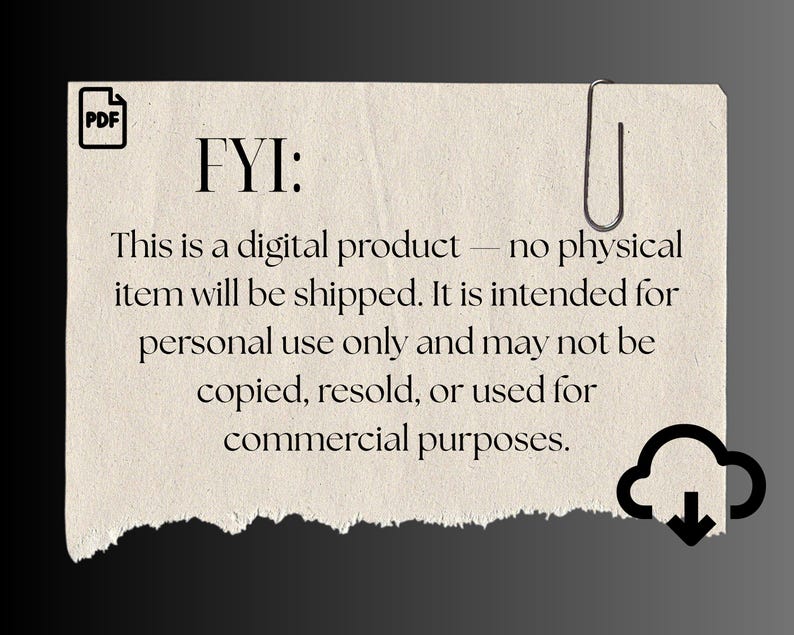 May include: A digital product notice on a torn paper background. The text reads "FYI: This is a digital product - no physical item will be shipped. It is intended for personal use only and may not be copied, resold, or used for commercial purposes."