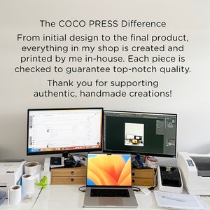 May include: A white desk with a laptop, two computer monitors, a printer, and rolls of white paper. The text on the wall reads "The COCO PRESS Difference. From initial design to the final product, everything in my shop is created and printed by me in-house. Each piece is checked to guarantee top-notch quality. Thank you for supporting authentic, handmade creations!"