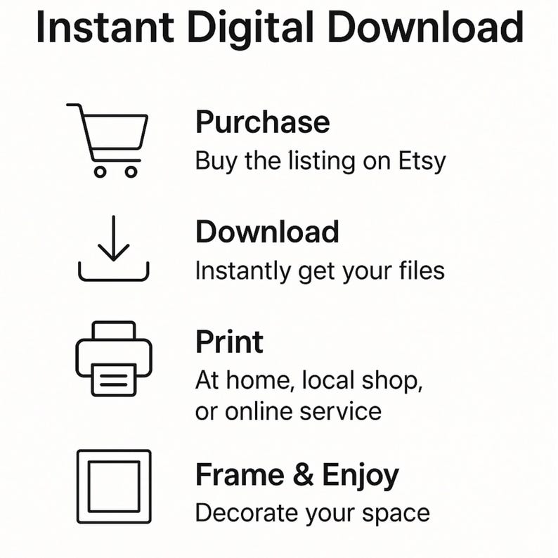 May include: White graphic with the text "Instant Digital Download" and instructions: Purchase, Download, Print, and Frame & Enjoy. Icons include a shopping cart, a download arrow, a printer, and a picture frame.