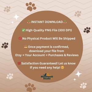 May include: A digital download graphic with a brown circular design, paw prints, and text. The text includes "Instant Download," "High-Quality PNG File," and instructions for downloading from Etsy. The graphic also states "Satisfaction Guaranteed!" and the Meowmutt Studio logo.