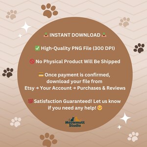 May include: A digital download graphic with a brown circular design, paw prints, and text. The text includes "Instant Download," "High-Quality PNG File," and instructions for downloading from Etsy. The graphic also states "Satisfaction Guaranteed!" and the Meowmutt Studio logo.