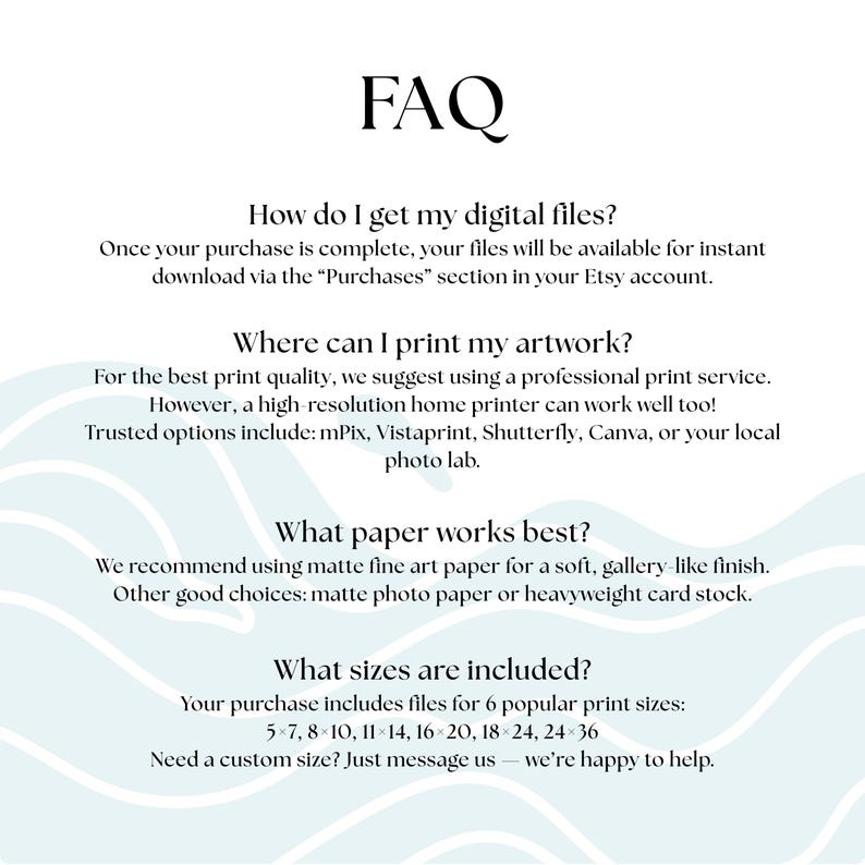 May include: A white digital print with the title "FAQ" in a black, elegant font. The text provides information on how to access digital files, printing options, paper recommendations, and available print sizes, including 5x7, 8x10, and 24x36 inches.