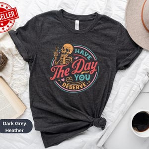 Have The Day You Deserve Shirt, Kindness Gift, Sarcastic Shirts, Motivational Skeleton TShirt, Inspirational Clothes, Positive Graphic Tees