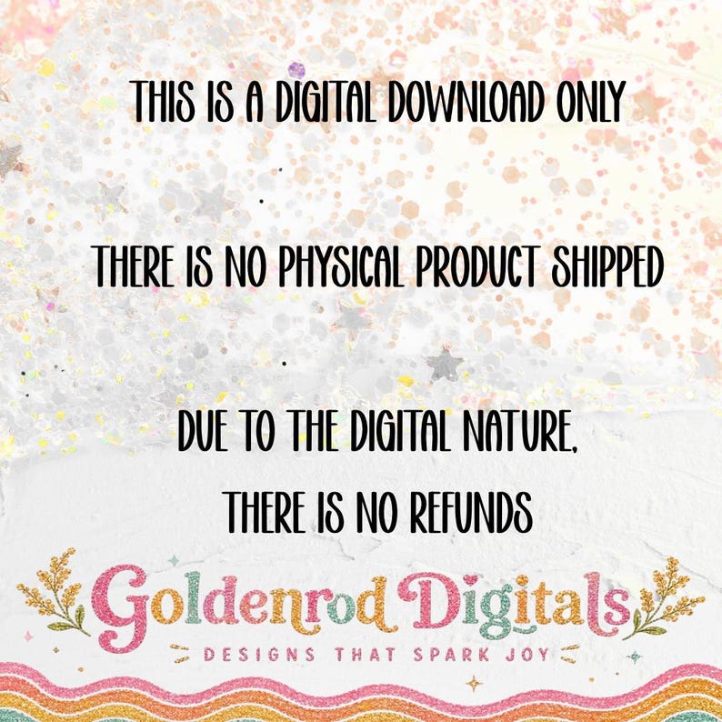 K&ouml;nnte beinhalten: Eine digitale Grafik mit wei&szlig;em Hintergrund, mehrfarbigem Glitzer und dem Text: THIS IS A DIGITAL DOWNLOAD ONLY. THERE IS NO PHYSICAL PRODUCT SHIPPED. DUE TO THE DIGITAL NATURE, THERE IS NO REFUNDS. Goldenrod Digitals DESIGNS THAT SPARK JOY.