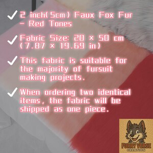 May include: Faux fox fur fabric in red tones, 2 inches (5cm) thick. Fabric size is 20 x 50 cm (7.87 x 19.69 in). Suitable for fursuit making projects. The fabric will be shipped as one piece when ordering two identical items.