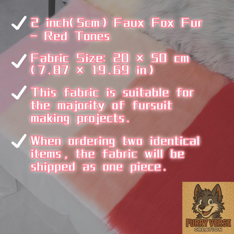 May include: Faux fox fur fabric in red tones, 2 inches (5cm) thick. Fabric size is 20 x 50 cm (7.87 x 19.69 in). Suitable for fursuit making projects. The fabric will be shipped as one piece when ordering two identical items.