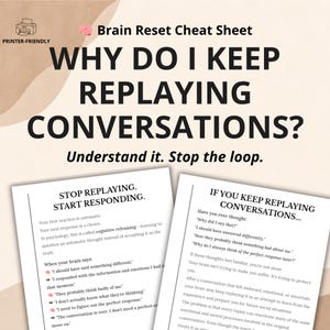 May include: A Brain Reset Cheat Sheet document with the title Why Do I Keep Replaying Conversations? Understand it. Stop the loop. The pages include sections titled Stop Replaying. Start Responding. and If You Keep Replaying Conversations...