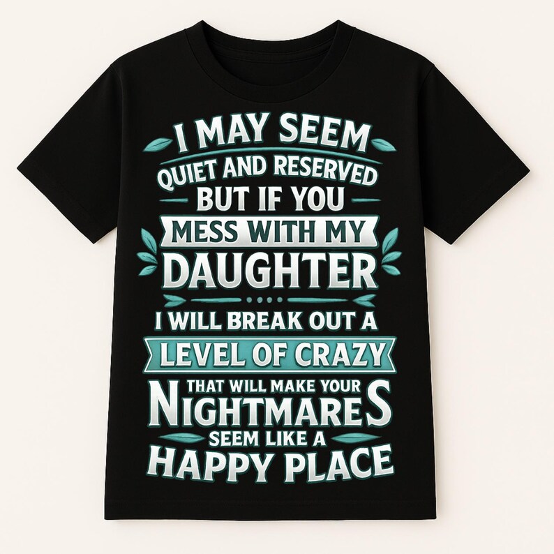 May include: Black t-shirt with white text that reads: "I MAY SEEM QUIET AND RESERVED BUT IF YOU MESS WITH MY DAUGHTER I WILL BREAK OUT A LEVEL OF CRAZY THAT WILL MAKE YOUR NIGHTMARES SEEM LIKE A HAPPY PLACE."