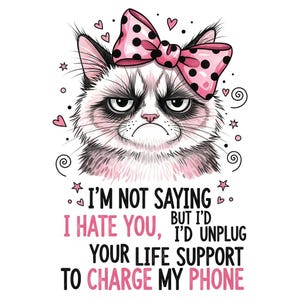 May include: A grumpy cat illustration with a pink bow and the text "I'M NOT SAYING I HATE YOU, BUT I'D UNPLUG YOUR LIFE SUPPORT TO CHARGE MY PHONE". The cat is gray and white with a pink bow with black polka dots.