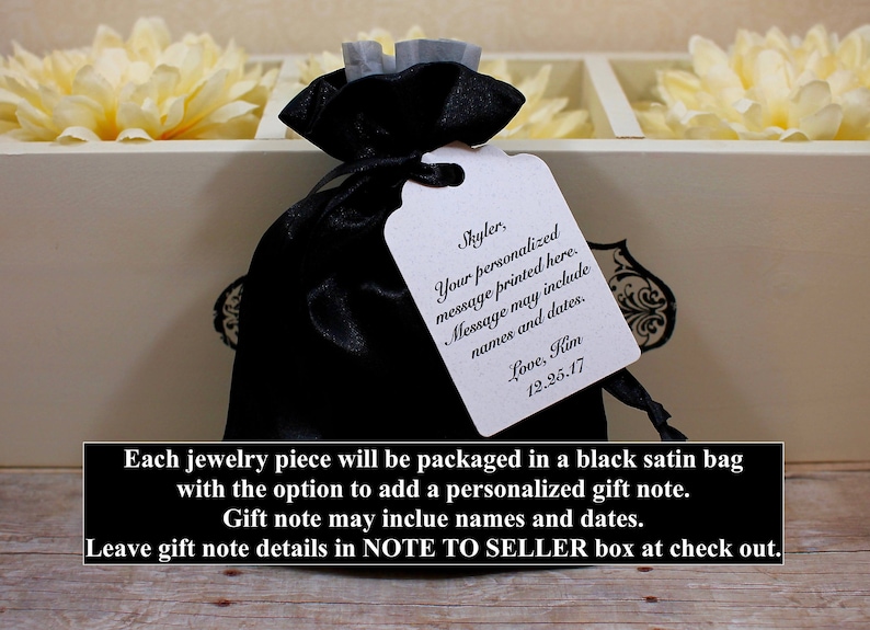 May include: A black satin bag with a white gift tag. The tag has a personalized message that says "Skyler, Your personalized message printed here. Message may include names and dates. Love, Kim 12.25.17". Each jewelry piece will be packaged in a black satin bag with the option to add a personalized gift note. Gift note may include names and dates. Leave gift note details in NOTE TO SELLER box at check out.