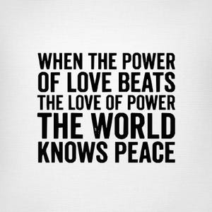 Puede incluir: Una impresión gráfica cuadrada con texto negro en negrita sin remates sobre un fondo blanco. El texto dice: WHEN THE POWER OF LOVE BEATS THE LOVE OF POWER THE WORLD KNOWS PEACE. Las letras están dispuestas en cinco líneas con un diseño limpio.