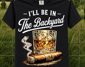 I’ll Be In The Backyard PNG, Whiskey & Cigar PNG, Funny Backyard Party Shirt Design, Bourbon Lover Sublimation Download, Digital Download