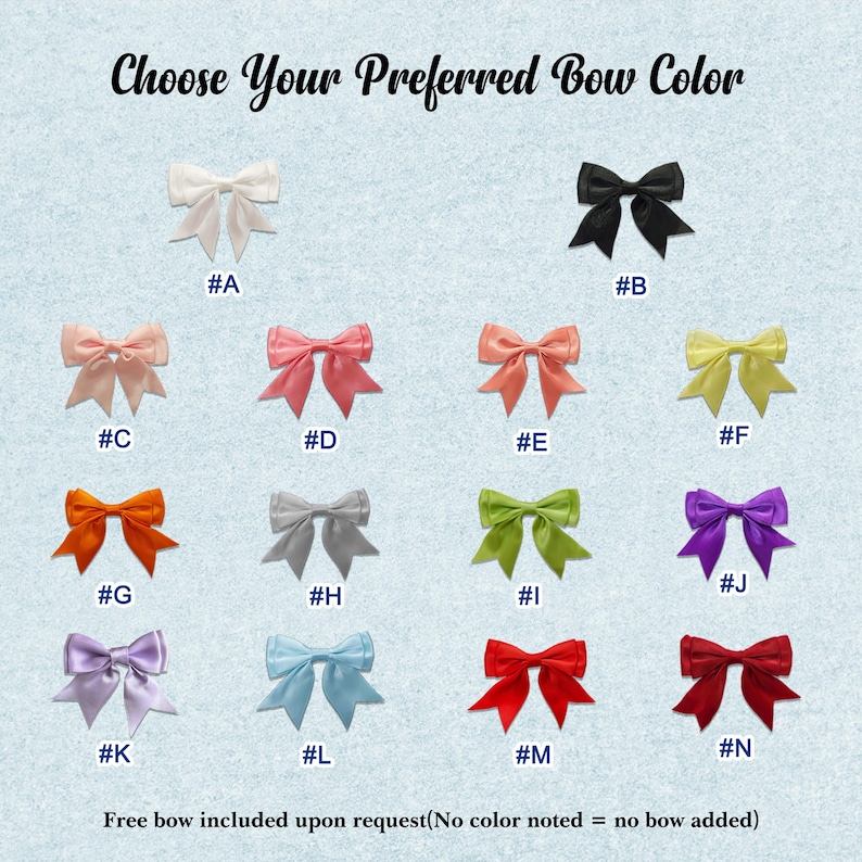 May include: A collection of fourteen satin bows in various colors labeled A through N. The text at the top reads Choose Your Preferred Bow Color and the text at the bottom reads Free bow included upon request(No color noted = no bow added).
