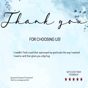 May include: A light blue thank you card with watercolor-style blue floral accents. The text reads: Thank you FOR CHOOSING US! I couldn't find a card that expressed my gratitude the way I wanted. I need a card that gives you a big hug. Questions? Concerns? Comments? Send me a message anytime! WE'D LOVE YOUR FEEDBACK! followed by five red stars.