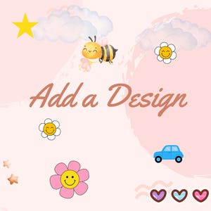 May include: A whimsical illustration on a pink background featuring a yellow star, fluffy clouds, and a smiling bee. The text "Add a Design" is in a brown script. Additional elements include smiling flowers, a blue car, and heart shapes.