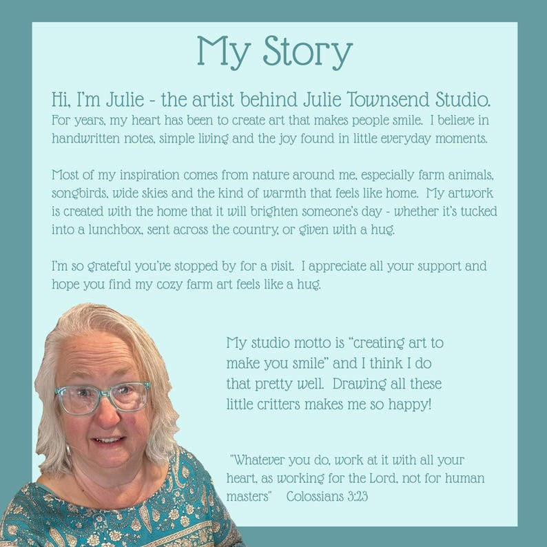 以下が含まれることがあります： My Storyというタイトルの水色の情報グラフィック。Julie Townsend Studioに関するテキスト、自然や農場の動物から得たアーティストのインスピレーション、アートで笑顔を届けるというモットー、そして聖書のコロサイ人への手紙3章23節が記載されています。
