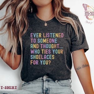 Ever listened to someone and thought. who ties your shoelaces for you? Shirt , Funny Animal, Sarcastic, Humor Shirt, Ironic, Snarky Quote