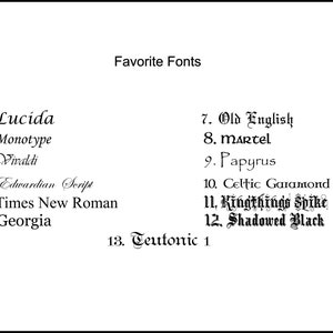 May include: A list of 13 favorite fonts, including Lucida, Monotype, Vivaldi, Edwardian Script, Times New Roman, Georgia, Old English, martel, Papyrus, Celtic Garamond, Kingthings Spike, Shadowed Black, and Teutonic 1.