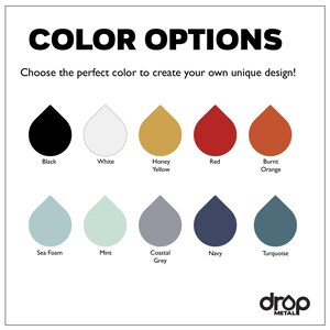 May include: Color options chart with 12 color swatches in the shape of teardrops. The colors are black, white, honey yellow, red, burnt orange, sea foam, mint, coastal grey, navy, and turquoise. The text "COLOR OPTIONS" is at the top of the chart. The text "Choose the perfect color to create your own unique design!" is below the title. The text "drop METAL" is at the bottom of the chart.