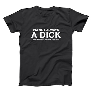 May include: Black t-shirt with white text that reads "I'M NOT ALWAYS A DICK" above "Just kidding, go fuck yourself." This graphic tee is a humorous statement piece.