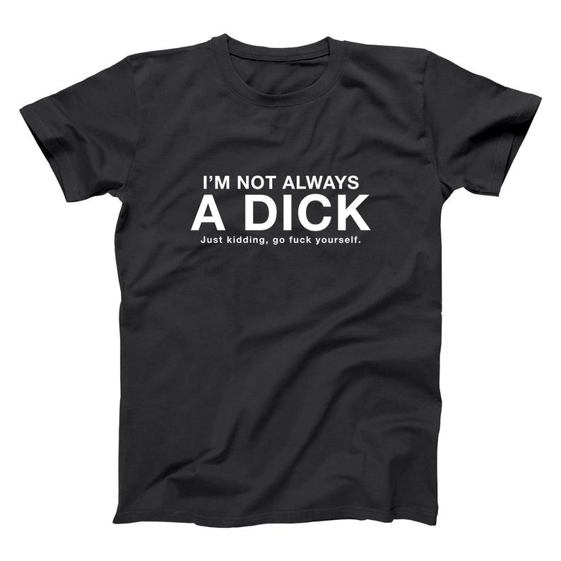 May include: Black t-shirt with white text that reads "I'M NOT ALWAYS A DICK" above "Just kidding, go fuck yourself." This graphic tee is a humorous statement piece.