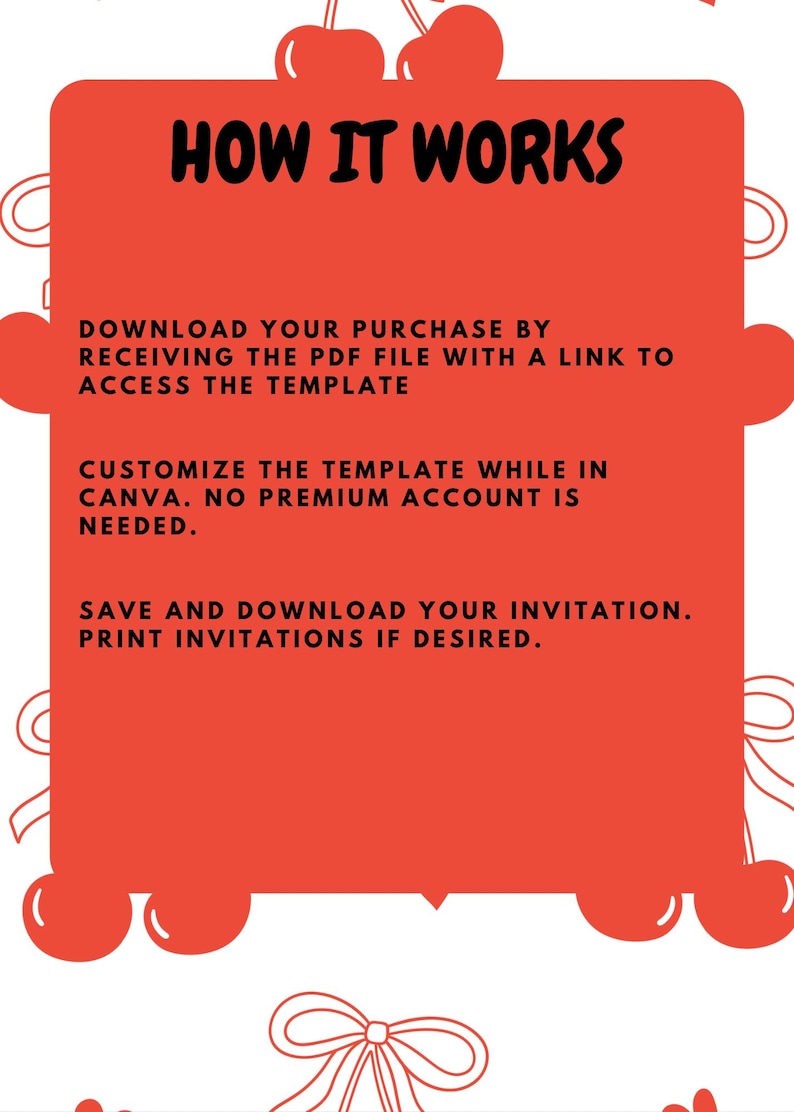 May include: A rectangular red digital template guide featuring a cherry and bow pattern. The text reads: HOW IT WORKS. DOWNLOAD YOUR PURCHASE BY RECEIVING THE PDF FILE WITH A LINK TO ACCESS THE TEMPLATE. CUSTOMIZE THE TEMPLATE WHILE IN CANVA. NO PREMIUM ACCOUNT IS NEEDED. SAVE AND DOWNLOAD YOUR INVITATION. PRINT INVITATIONS IF DESIRED.