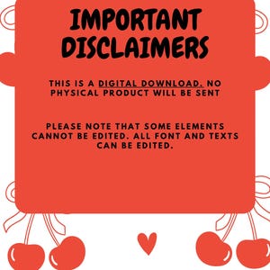 May include: A digital download template featuring a large red rectangular box with rounded sides. The text reads: IMPORTANT DISCLAIMERS. THIS IS A DIGITAL DOWNLOAD. NO PHYSICAL PRODUCT WILL BE SENT. PLEASE NOTE THAT SOME ELEMENTS CANNOT BE EDITED. ALL FONT AND TEXTS CAN BE EDITED. The background is white with red cherry and bow illustrations.