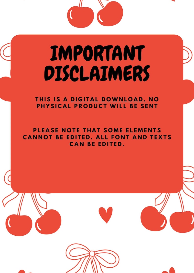 May include: A digital download template featuring a large red rectangular box with rounded sides. The text reads: IMPORTANT DISCLAIMERS. THIS IS A DIGITAL DOWNLOAD. NO PHYSICAL PRODUCT WILL BE SENT. PLEASE NOTE THAT SOME ELEMENTS CANNOT BE EDITED. ALL FONT AND TEXTS CAN BE EDITED. The background is white with red cherry and bow illustrations.